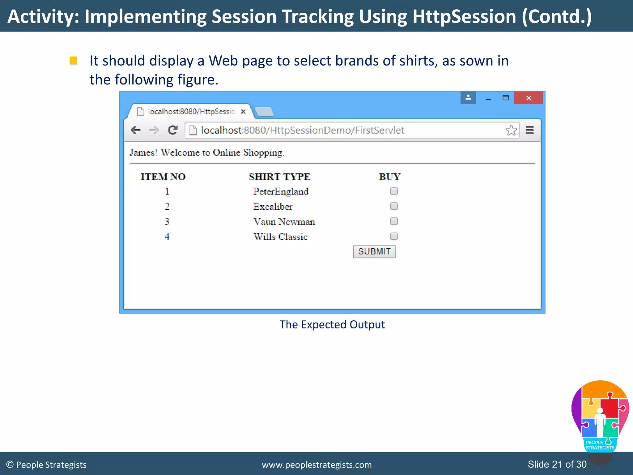 Slide 21 of 30© People Strategists www.peoplestrategists.com
It should display a Web page to select brands of shirts, as sown in
the following figure.
Activity: Implementing Session Tracking Using HttpSession (Contd.)
The Expected Output
 