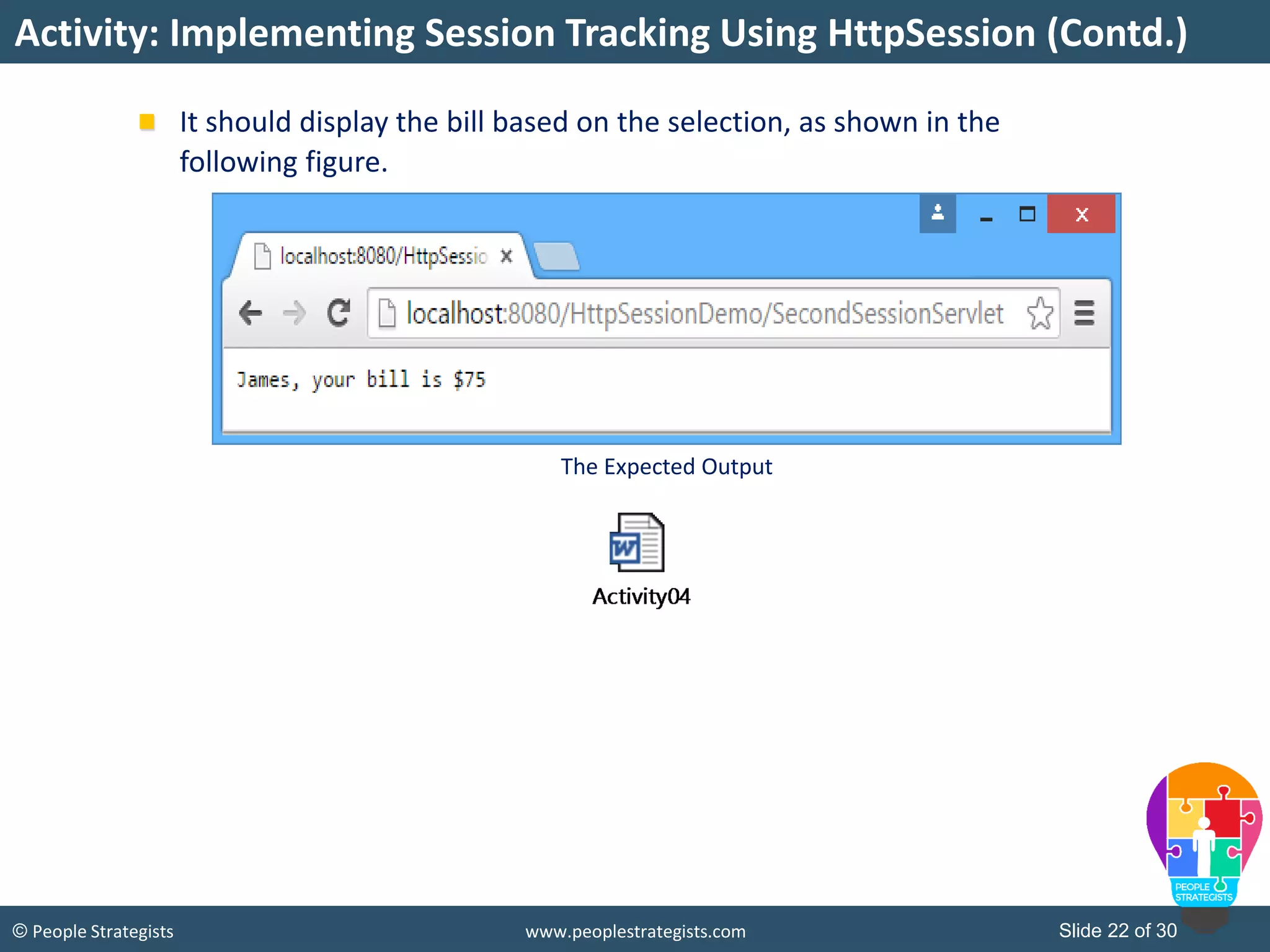 Slide 22 of 30© People Strategists www.peoplestrategists.com
It should display the bill based on the selection, as shown in the
following figure.
Activity: Implementing Session Tracking Using HttpSession (Contd.)
The Expected Output
 