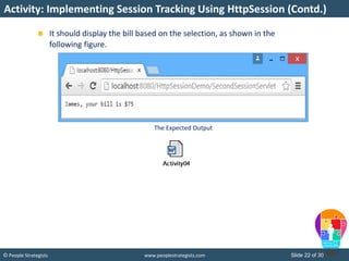Slide 22 of 30© People Strategists www.peoplestrategists.com
It should display the bill based on the selection, as shown in the
following figure.
Activity: Implementing Session Tracking Using HttpSession (Contd.)
The Expected Output
 