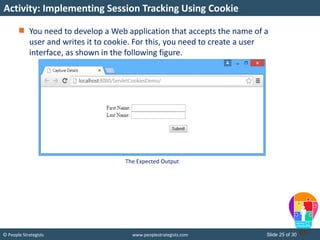 Slide 25 of 30© People Strategists www.peoplestrategists.com
You need to develop a Web application that accepts the name of a
user and writes it to cookie. For this, you need to create a user
interface, as shown in the following figure.
Activity: Implementing Session Tracking Using Cookie
The Expected Output
 