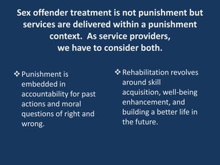Sex offender treatment is not punishment but
services are delivered within a punishment
context. As service providers,
we ...