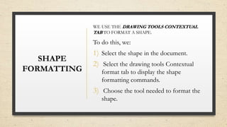 SHAPE
FORMATTING
WE USE THE DRAWING TOOLS CONTEXTUAL
TAB TO FORMAT A SHAPE.
To do this, we:
1) Select the shape in the doc...