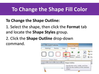 To Change the Shape Fill Color
To Change the Shape Outline:
1. Select the shape, then click the Format tab
and locate the Shape Styles group.
2. Click the Shape Outline drop-down
command.

 