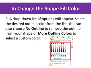 To Change the Shape Fill Color
3. A drop-down list of options will appear. Select
the desired outline color from the list. You can
also choose No Outline to remove the outline
from your shape or More Outline Colors to
select a custom color.

 