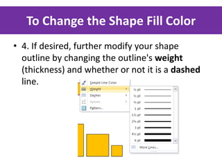 To Change the Shape Fill Color
• 4. If desired, further modify your shape
outline by changing the outline's weight
(thickness) and whether or not it is a dashed
line.

 