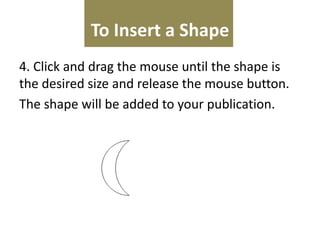 To Insert a Shape
4. Click and drag the mouse until the shape is
the desired size and release the mouse button.
The shape will be added to your publication.

 