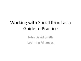 Working with Social Proof as a
Guide to Practice
John David Smith
Learning Alliances
 