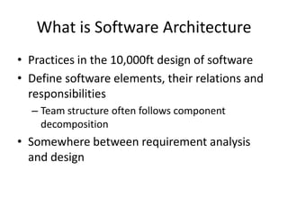 What is Software Architecture
• Practices in the 10,000ft design of software
• Define software elements, their relations and
responsibilities
– Team structure often follows component
decomposition
• Somewhere between requirement analysis
and design
 