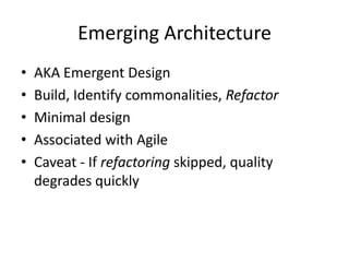 Emerging Architecture
• AKA Emergent Design
• Build, Identify commonalities, Refactor
• Minimal design
• Associated with Agile
• Caveat - If refactoring skipped, quality
degrades quickly
 