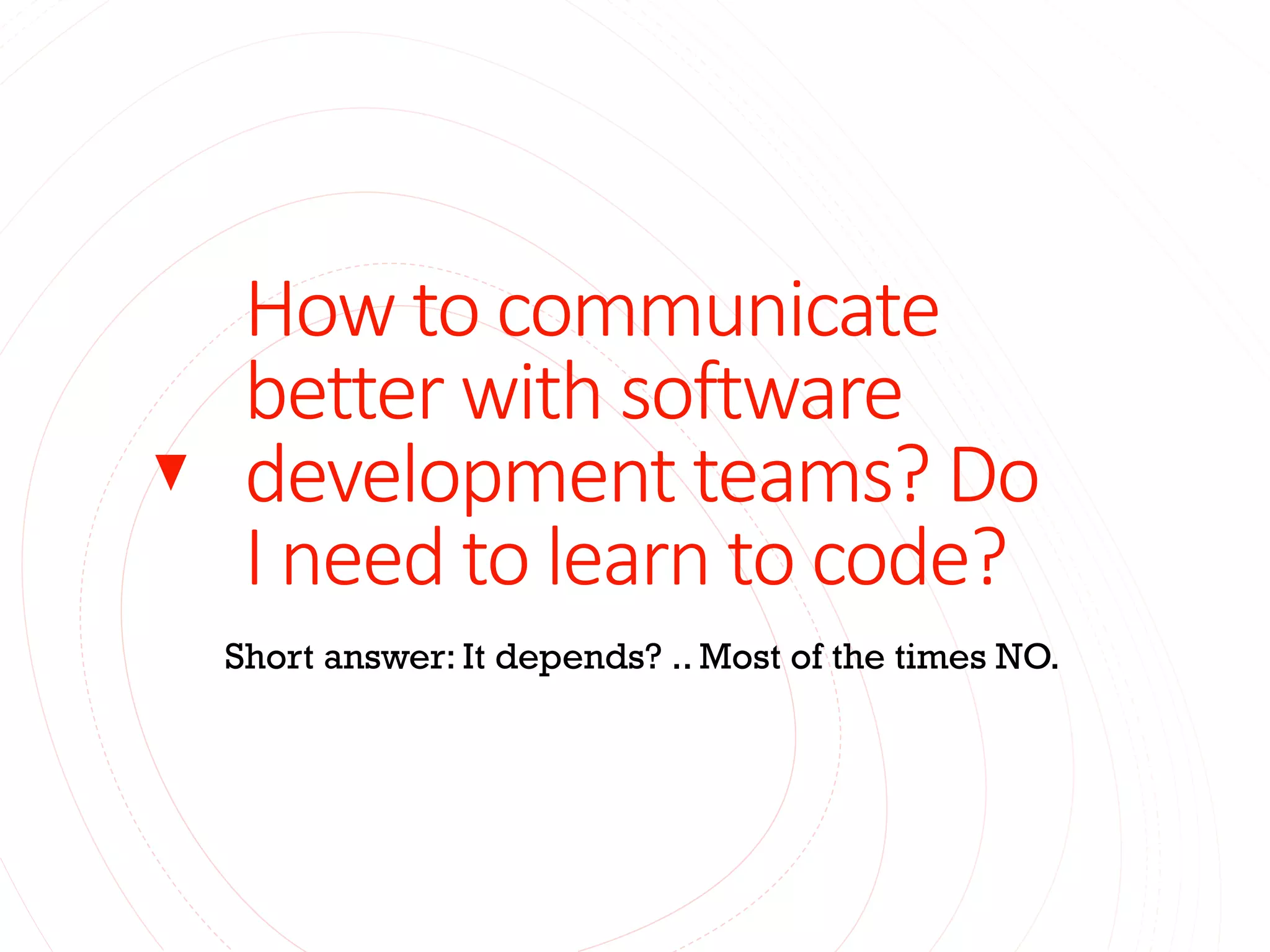 How to communicate
better with software
development teams? Do
I need to learn to code?
Short answer: It depends? .. Most of the times NO.
 