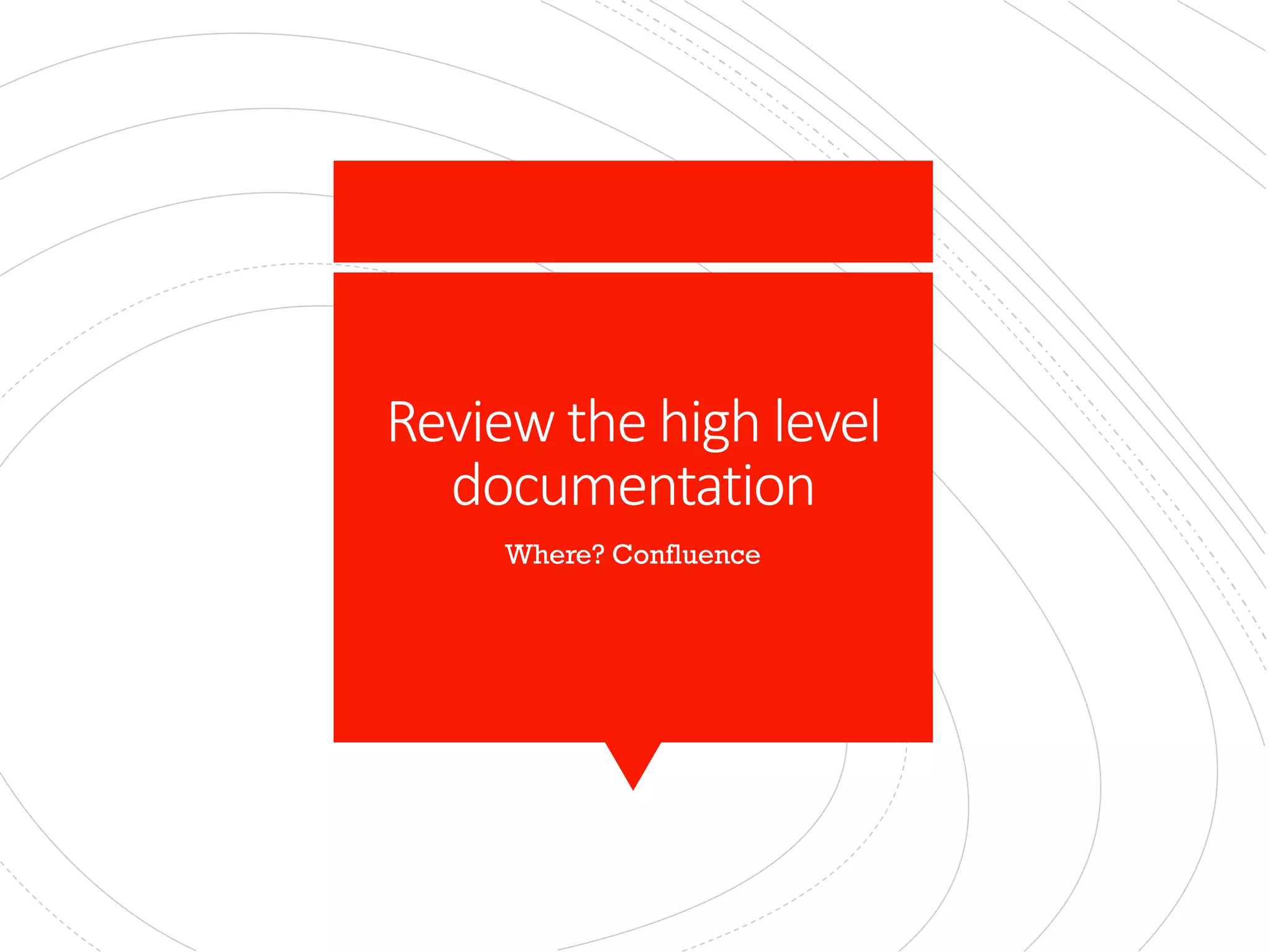 Review the high level
documentation
Where? Confluence
 