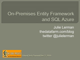 On-Premises Entity Framework and SQL Azure Julie Lerman thedatafarm.com/blog twitter @julielerman Virtual Tech Summit Dec 2, 2010 