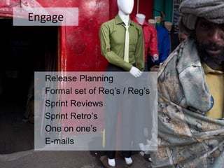 Engage
• Release Planning
• Formal set of Req’s / Reg’s
• Sprint Reviews
• Sprint Retro’s
• One on one’s
• E-mails
 