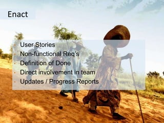 Enact
• User Stories
• Non-functional Req’s
• Definition of Done
• Direct involvement in team
• Updates / Progress Reports
 