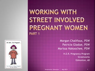 Morgan Chalifoux, PSW
Patricia Gladue, PSW
Marissa Nakoochee, PSW
May 2013Streetworks, Edmonton 1
H.E.R. Pregnancy Program
Streetworks
Edmonton, AB
 