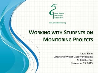 WORKING WITH STUDENTS ON
MONITORING PROJECTS
Laura Kelm
Director of Water Quality Programs
NJ Confluence
November 13, 2015
 