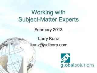 Working with
Subject-Matter Experts
February 2013
Larry Kunz
lkunz@sdicorp.com
 