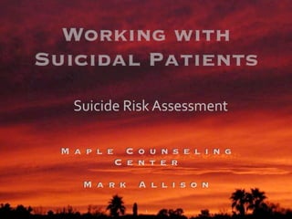 Working with
             Suicidal Patients
                               Suicide Risk Assessment

                         M a p l e        C o u n s e l i n g
                                        C e n t e r

                                   M a r k   A l l i s o n

www.thebeverlyhillstherapist.com              1
 