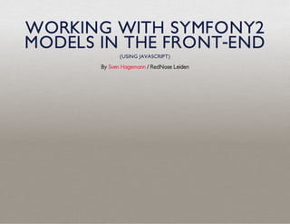 WORKING WITH SYMFONY2
MODELS IN THE FRONT-END
(USING JAVASCRIPT)
By / RedNose LeidenSven Hagemann
 