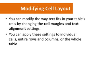 Modifying Cell Layout
• You can modify the way text fits in your table's
cells by changing the cell margins and text
alignment settings.
• You can apply these settings to individual
cells, entire rows and columns, or the whole
table.

 
