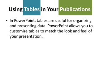 Using Tables in Your Publications
• In PowerPoint, tables are useful for organizing
and presenting data. PowerPoint allows you to
customize tables to match the look and feel of
your presentation.

 