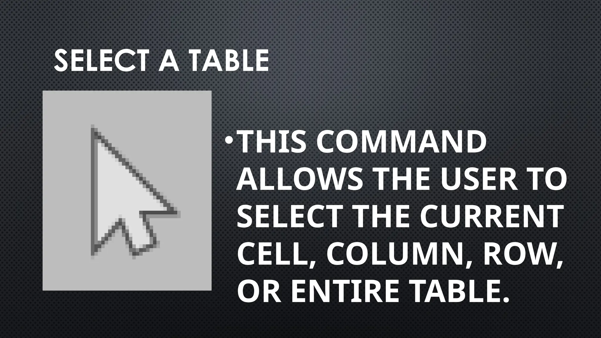 SELECT A TABLE
•THIS COMMAND
ALLOWS THE USER TO
SELECT THE CURRENT
CELL, COLUMN, ROW,
OR ENTIRE TABLE.
 