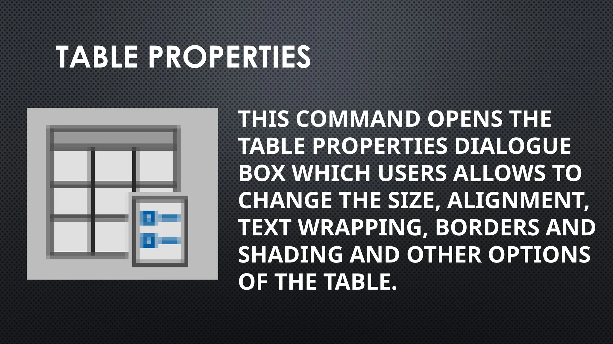 TABLE PROPERTIES
THIS COMMAND OPENS THE
TABLE PROPERTIES DIALOGUE
BOX WHICH USERS ALLOWS TO
CHANGE THE SIZE, ALIGNMENT,
TEXT WRAPPING, BORDERS AND
SHADING AND OTHER OPTIONS
OF THE TABLE.
 