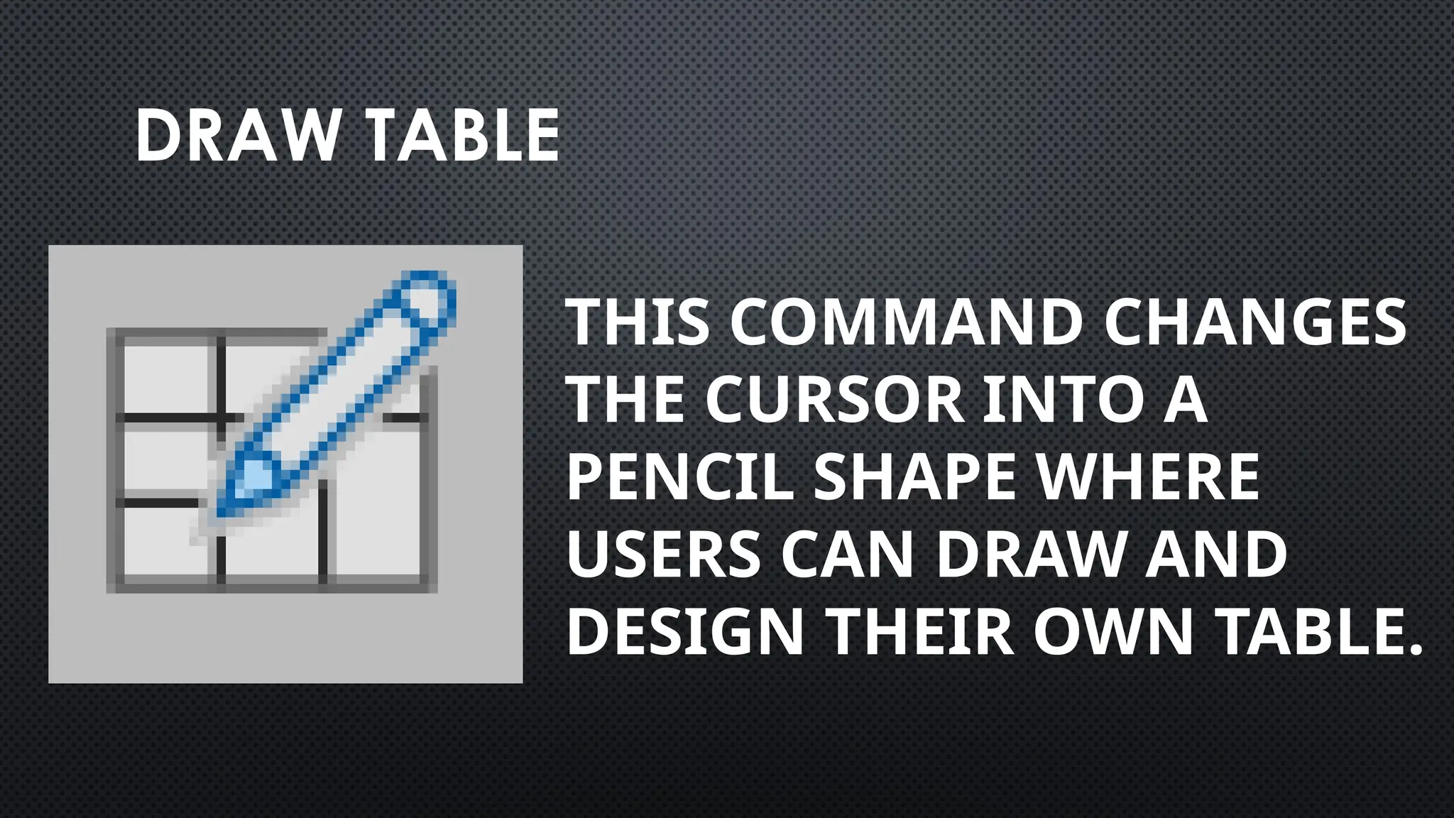 DRAW TABLE
THIS COMMAND CHANGES
THE CURSOR INTO A
PENCIL SHAPE WHERE
USERS CAN DRAW AND
DESIGN THEIR OWN TABLE.
 