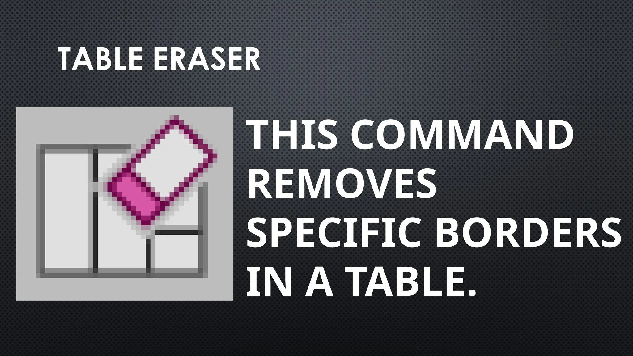 TABLE ERASER
THIS COMMAND
REMOVES
SPECIFIC BORDERS
IN A TABLE.
 