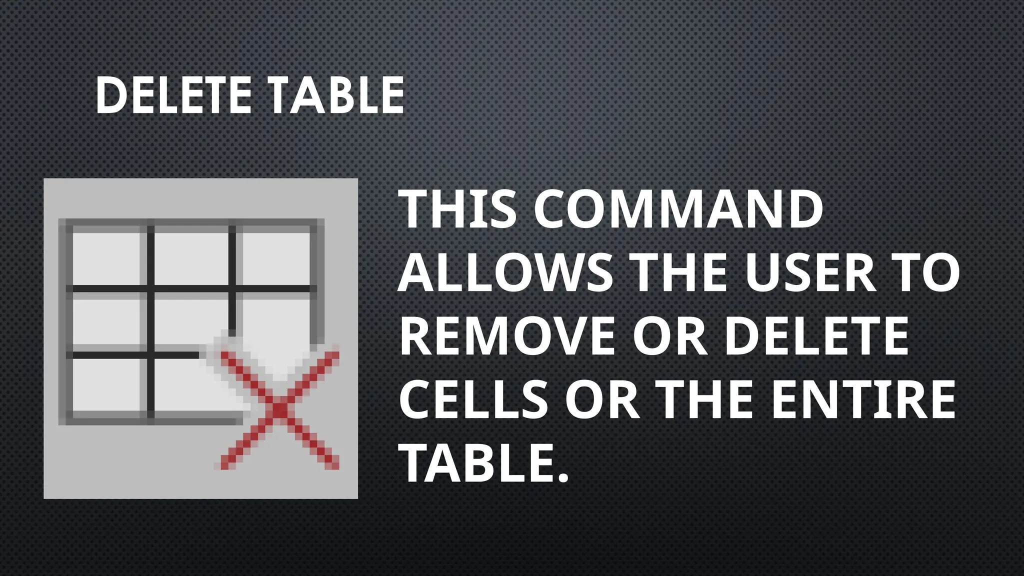DELETE TABLE
THIS COMMAND
ALLOWS THE USER TO
REMOVE OR DELETE
CELLS OR THE ENTIRE
TABLE.
 