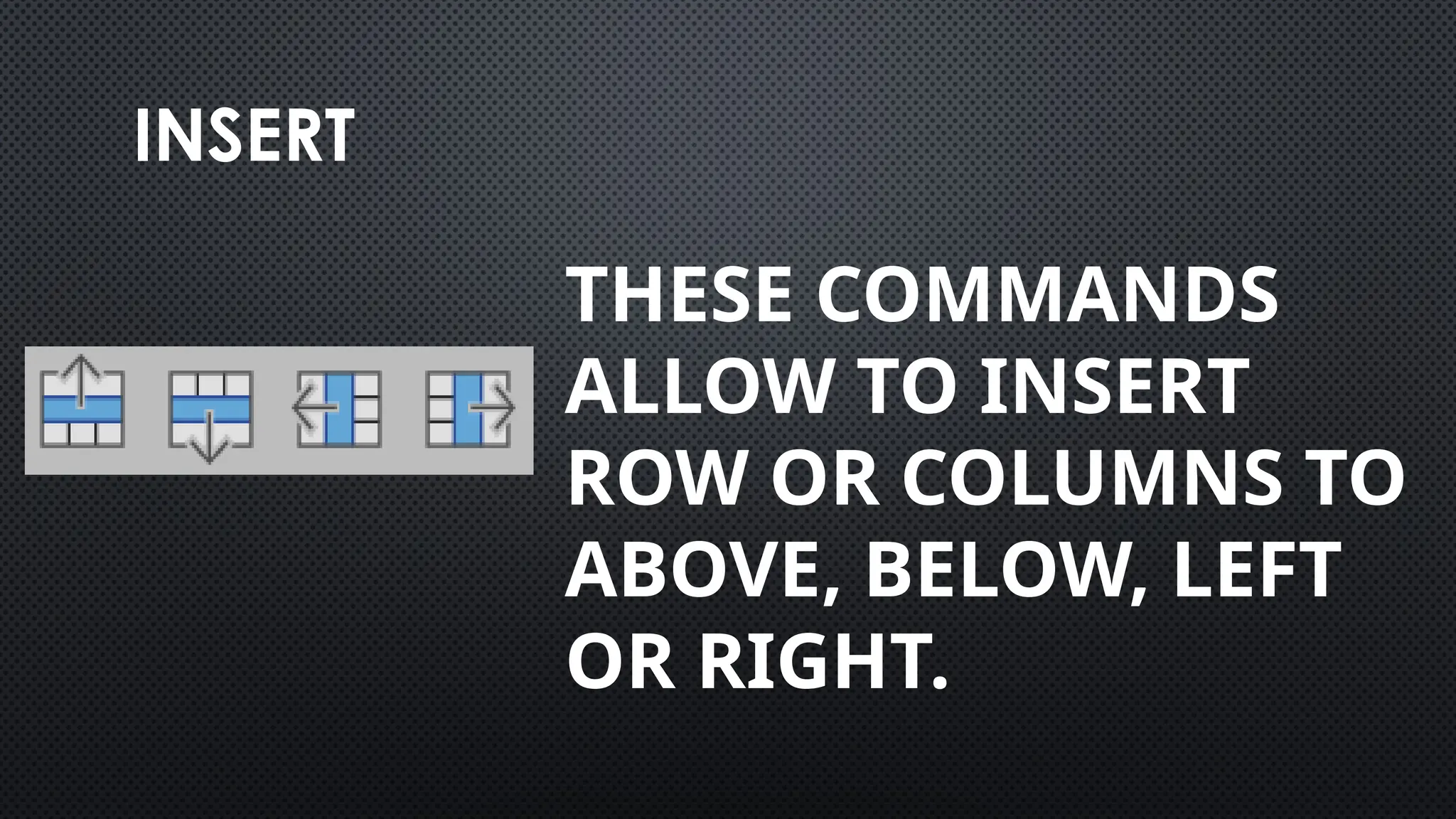 INSERT
THESE COMMANDS
ALLOW TO INSERT
ROW OR COLUMNS TO
ABOVE, BELOW, LEFT
OR RIGHT.
 