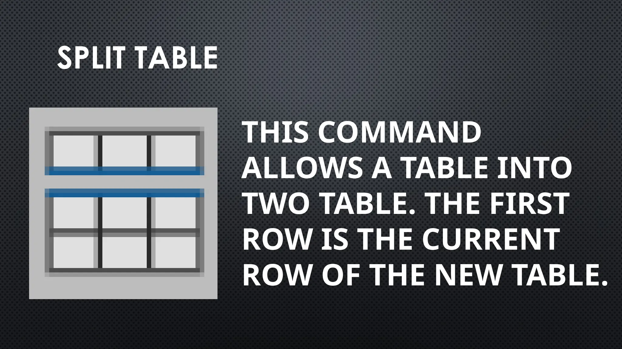 SPLIT TABLE
THIS COMMAND
ALLOWS A TABLE INTO
TWO TABLE. THE FIRST
ROW IS THE CURRENT
ROW OF THE NEW TABLE.
 