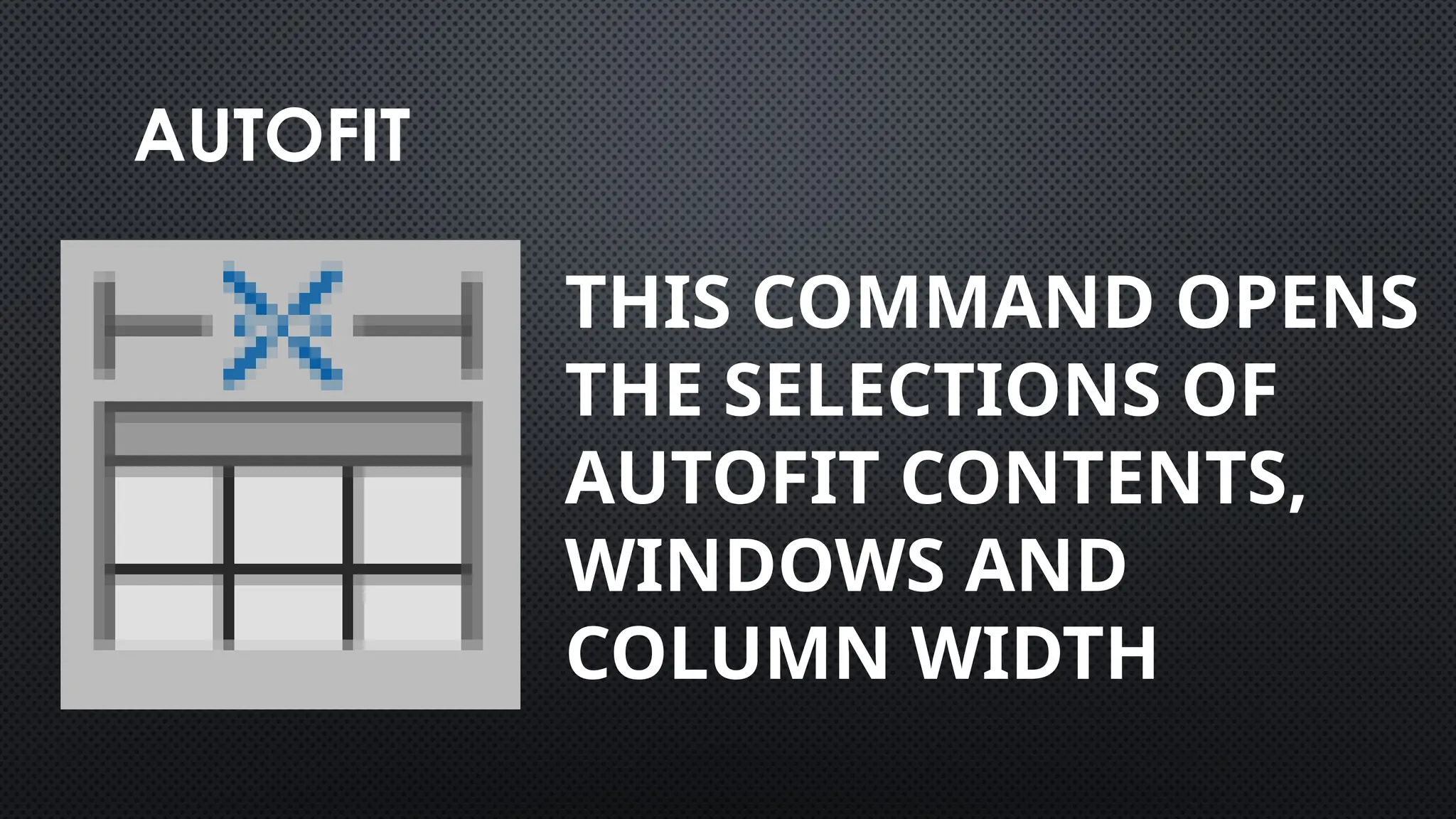 AUTOFIT
THIS COMMAND OPENS
THE SELECTIONS OF
AUTOFIT CONTENTS,
WINDOWS AND
COLUMN WIDTH
 