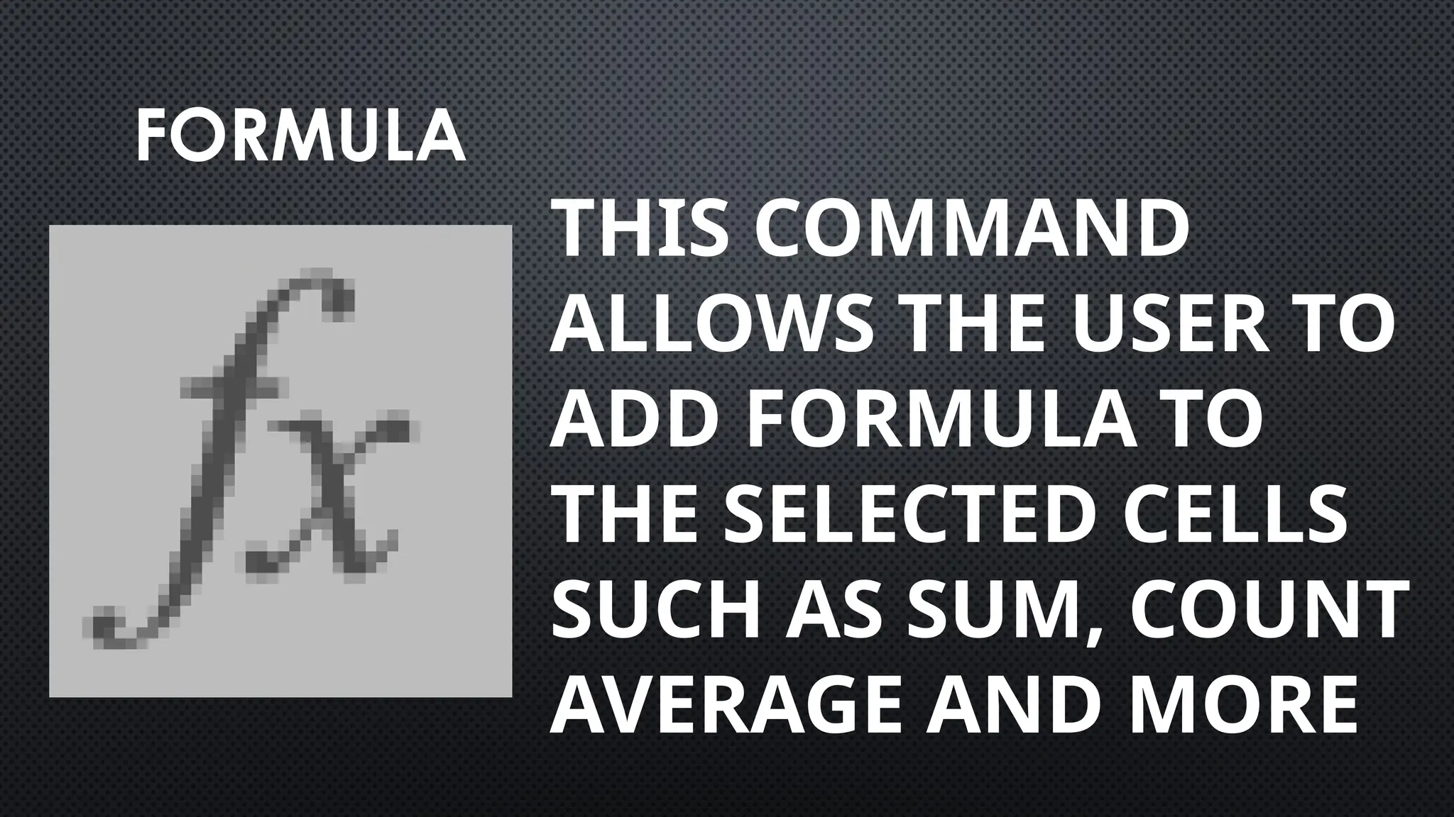 FORMULA
THIS COMMAND
ALLOWS THE USER TO
ADD FORMULA TO
THE SELECTED CELLS
SUCH AS SUM, COUNT
AVERAGE AND MORE
 
