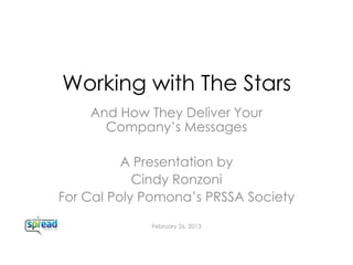 Working with The Stars
    And How They Deliver Your
      Company’s Messages

          A Presentation by
            Cindy Ronzoni
For Cal Poly Pomona’s PRSSA Society

             February 26, 2013
 