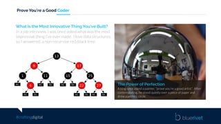 #craftingdigital
Prove You’re a Good Coder
The Power of Perfection
A king once asked a painter, “prove you’re a good artist”. After
contemplating, he stood quietly over a piece of paper and
drew a perfect circle.
What Is the Most Innovative Thing You’ve Built?
In a job interview, I was once asked what was the most
impressive thing I’ve ever made. I love data structures,
so I answered: a non-recursive red-black tree.
 