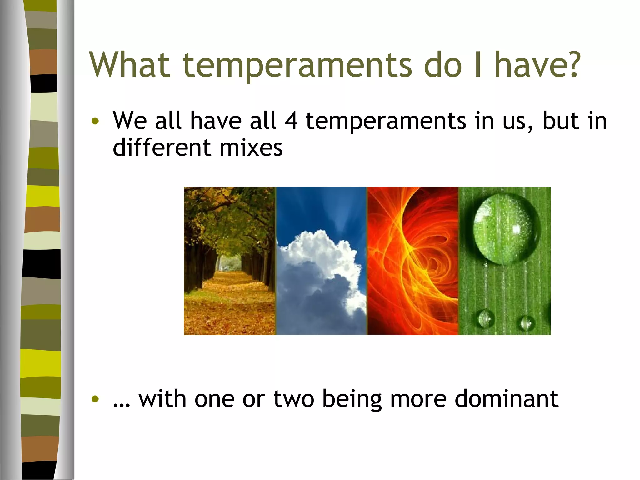 What temperaments do I have?
• We all have all 4 temperaments in us, but in
  different mixes




• … with one or two being more dominant
 