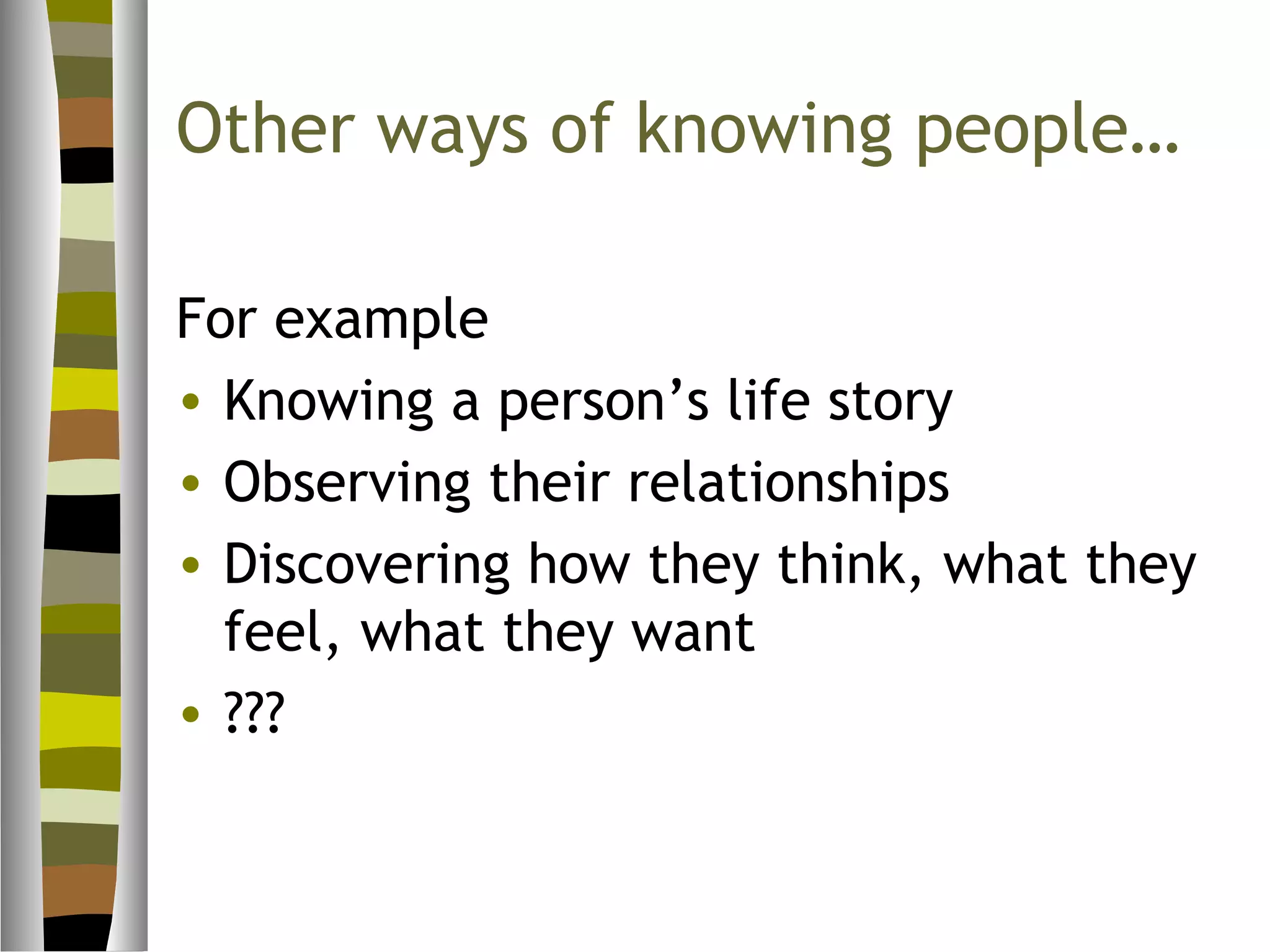Other ways of knowing people…

For example
• Knowing a person’s life story
• Observing their relationships
• Discovering how they think, what they
  feel, what they want
• ???
 