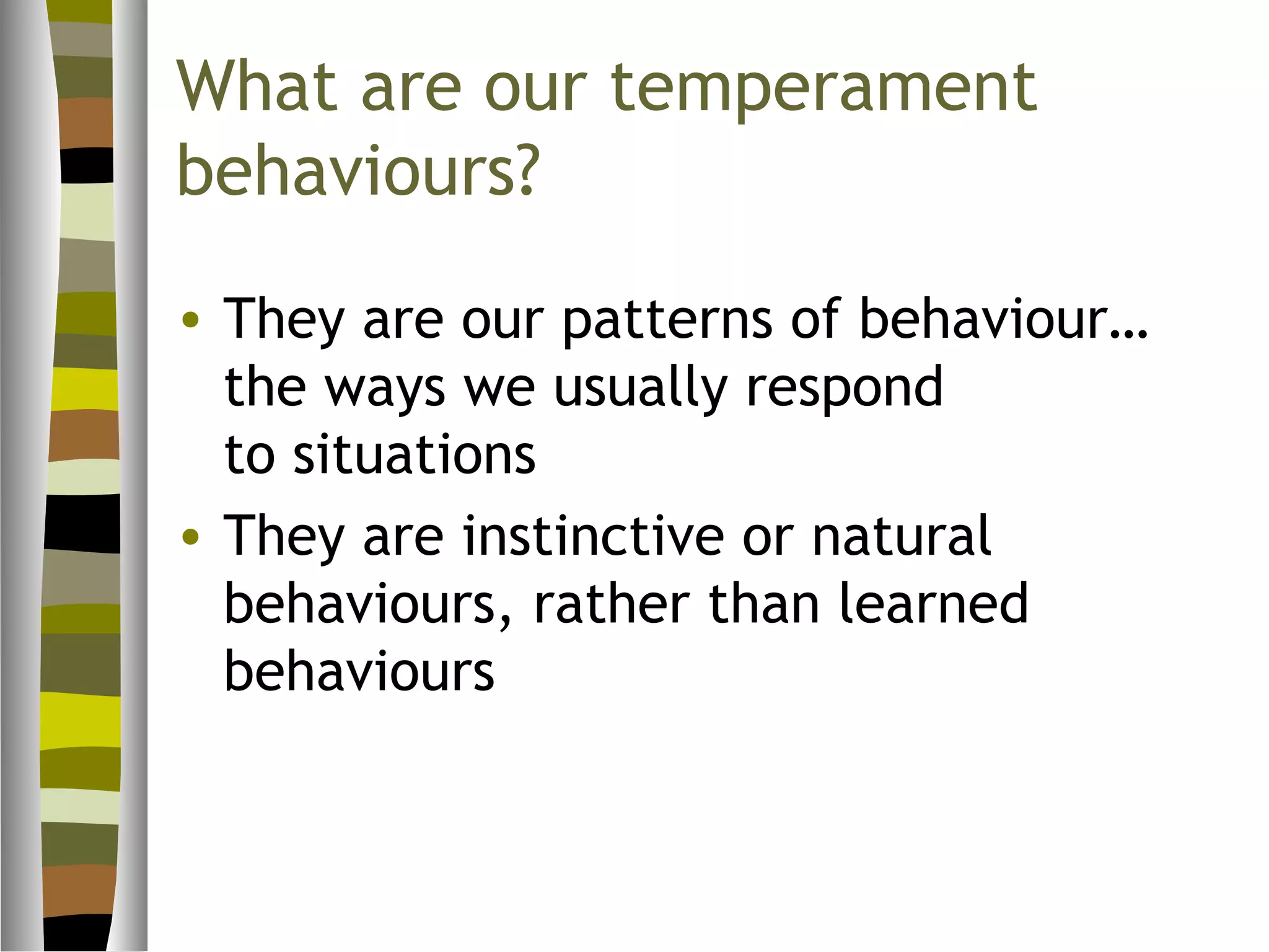 What are our temperament
behaviours?
• They are our patterns of behaviour…
  the ways we usually respond
  to situations
• They are instinctive or natural
  behaviours, rather than learned
  behaviours
 