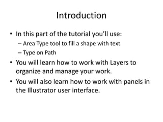 IntroductionIn this part of the tutorial you’ll use:Area Type tool to fill a shape with textType on PathYou will learn how to work with Layers to organize and manage your work.You will also learn how to work with panels in the Illustrator user interface.