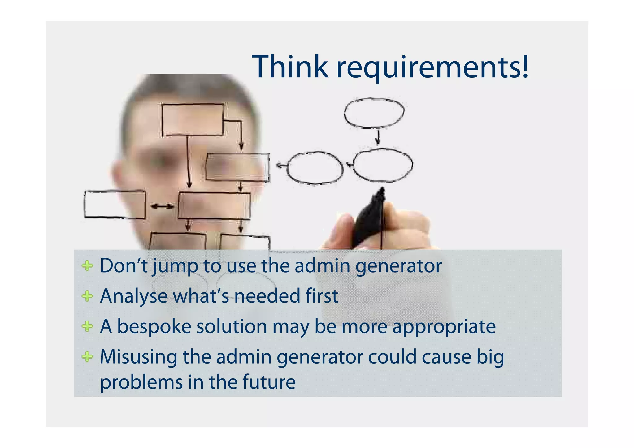 Think requirements!




Don’t jump to use the admin generator
Analyse what’s needed first
A bespoke solution may be more appropriate
Misusing the admin generator could cause big
problems in the future
 