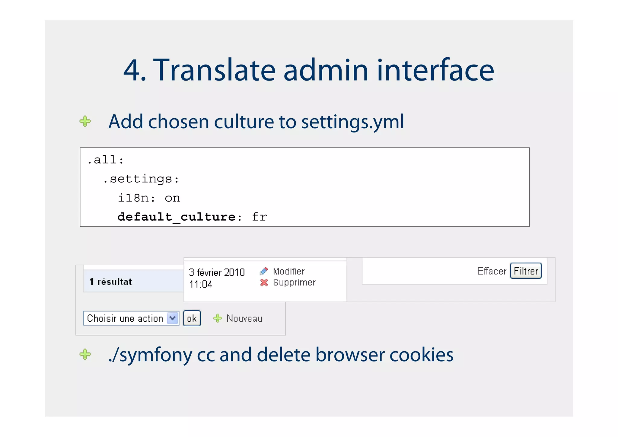 4. Translate admin interface
  Add chosen culture to settings.yml
.all:
  .settings:
    i18n: on
    default_culture: fr




  ./symfony cc and delete browser cookies
 