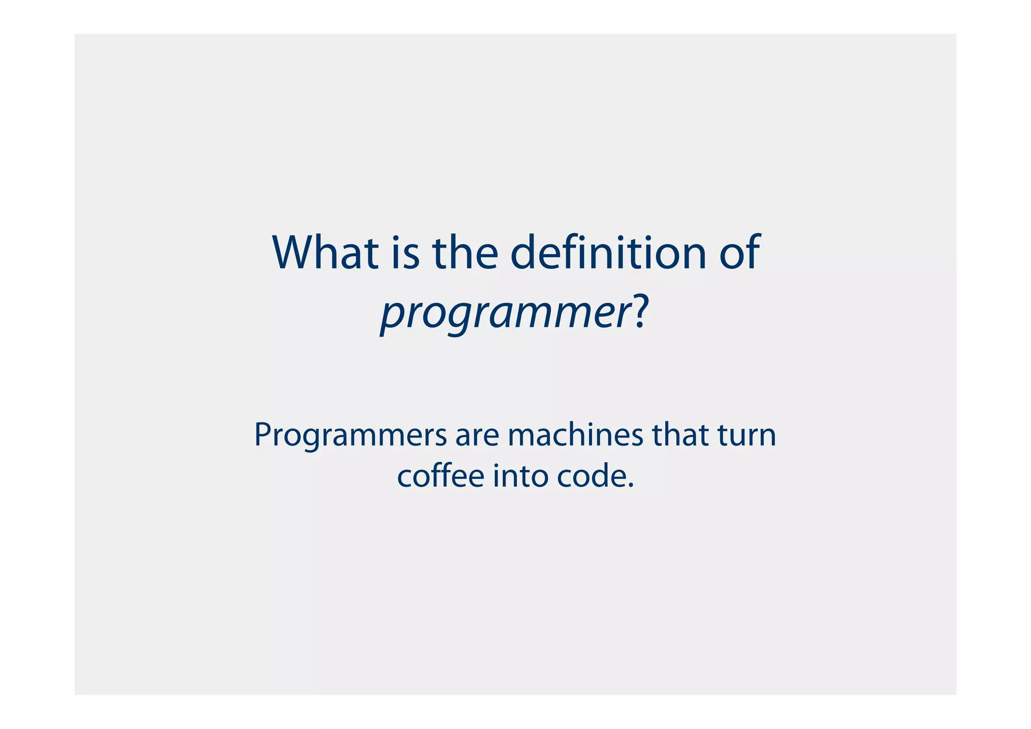 What is the definition of
     programmer?

Programmers are machines that turn
        coffee into code.
 