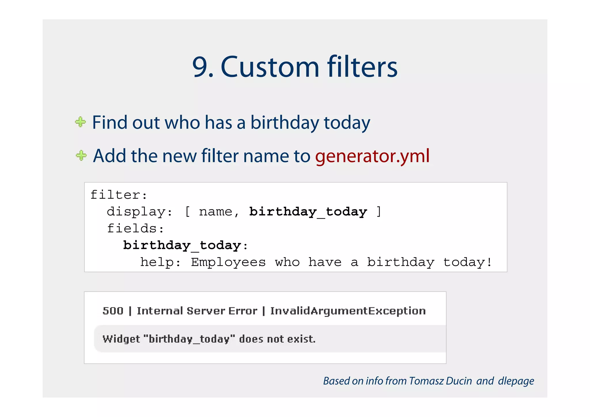 9. Custom filters
Find out who has a birthday today
Add the new filter name to generator.yml
filter:
  display: [ name, birthday_today ]
  fields:
    birthday_today:
      help: Employees who have a birthday today!




                           Based on info from Tomasz Ducin and dlepage
 
