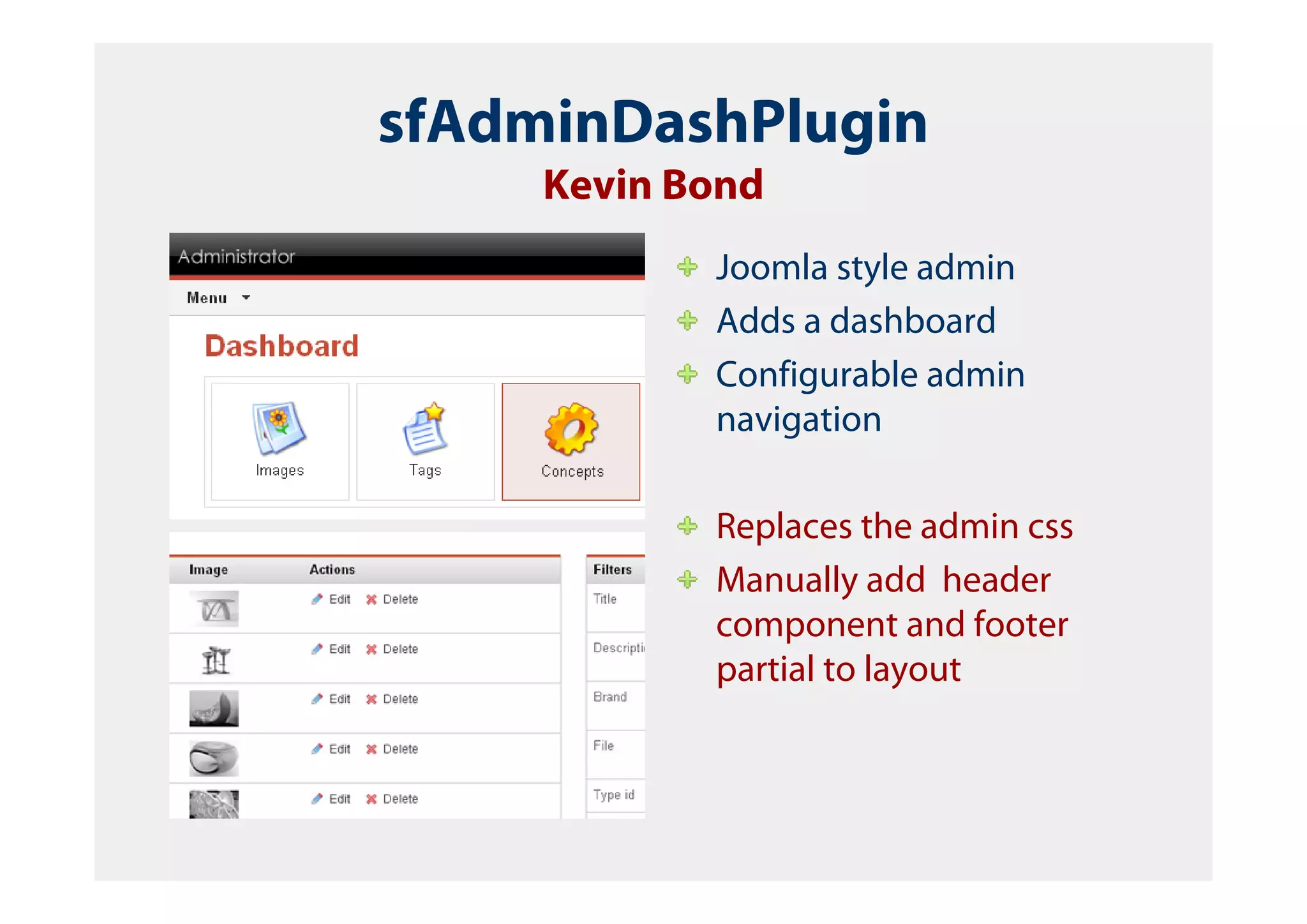 sfAdminDashPlugin
     Kevin Bond
            Joomla style admin
            Adds a dashboard
            Configurable admin
            navigation

            Replaces the admin css
            Manually add header
            component and footer
            partial to layout
 