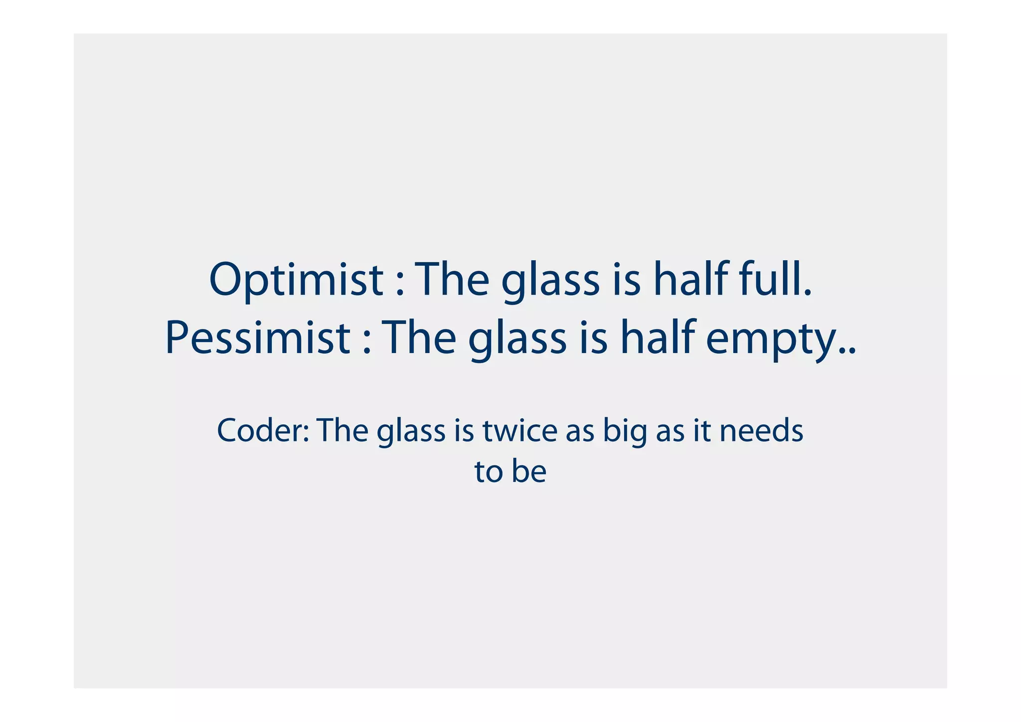 Optimist : The glass is half full.
Pessimist : The glass is half empty..
  Coder: The glass is twice as big as it needs
                     to be
 