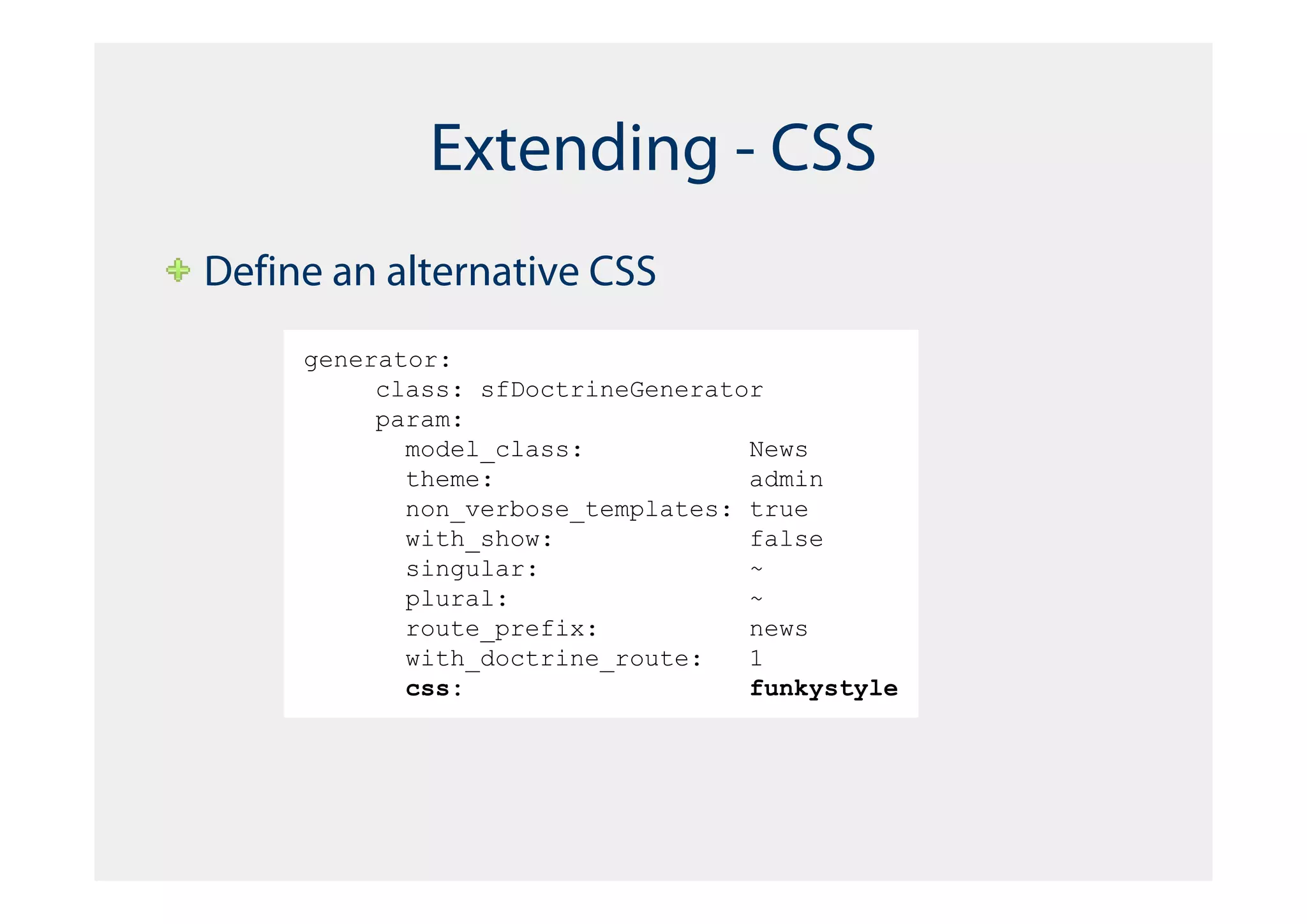 Extending - CSS
Define an alternative CSS
     generator:
          class: sfDoctrineGenerator
          param:
            model_class:           News
            theme:                 admin
            non_verbose_templates: true
            with_show:             false
            singular:              ~
            plural:                ~
            route_prefix:          news
            with_doctrine_route:   1
            css:                   funkystyle
 