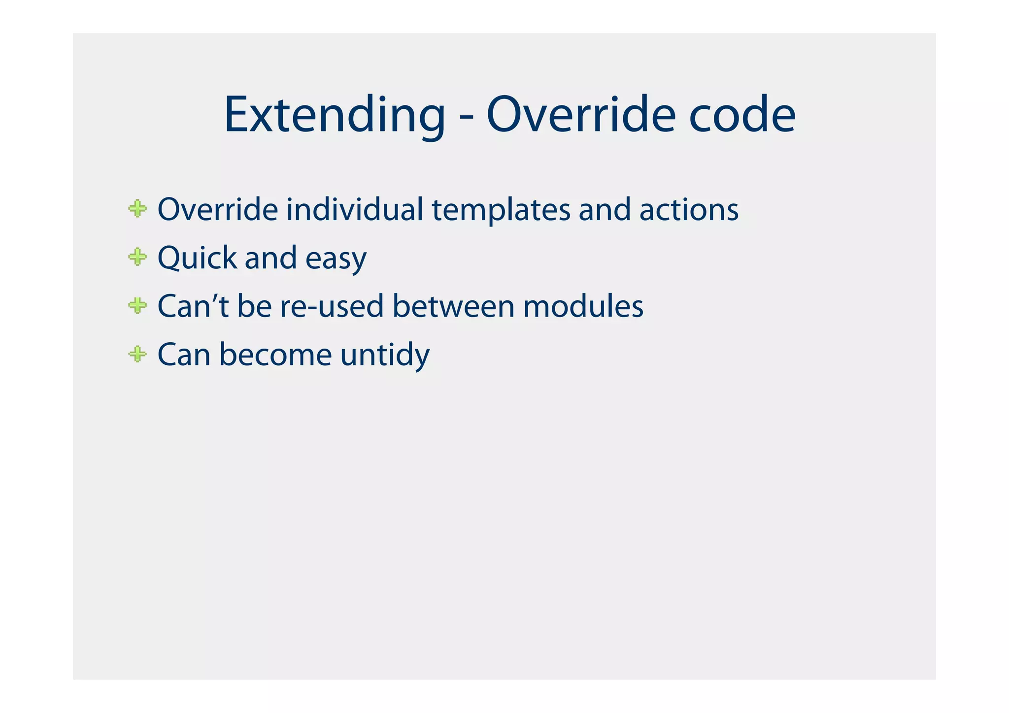 Extending - Override code
Override individual templates and actions
Quick and easy
Can’t be re-used between modules
Can become untidy
 