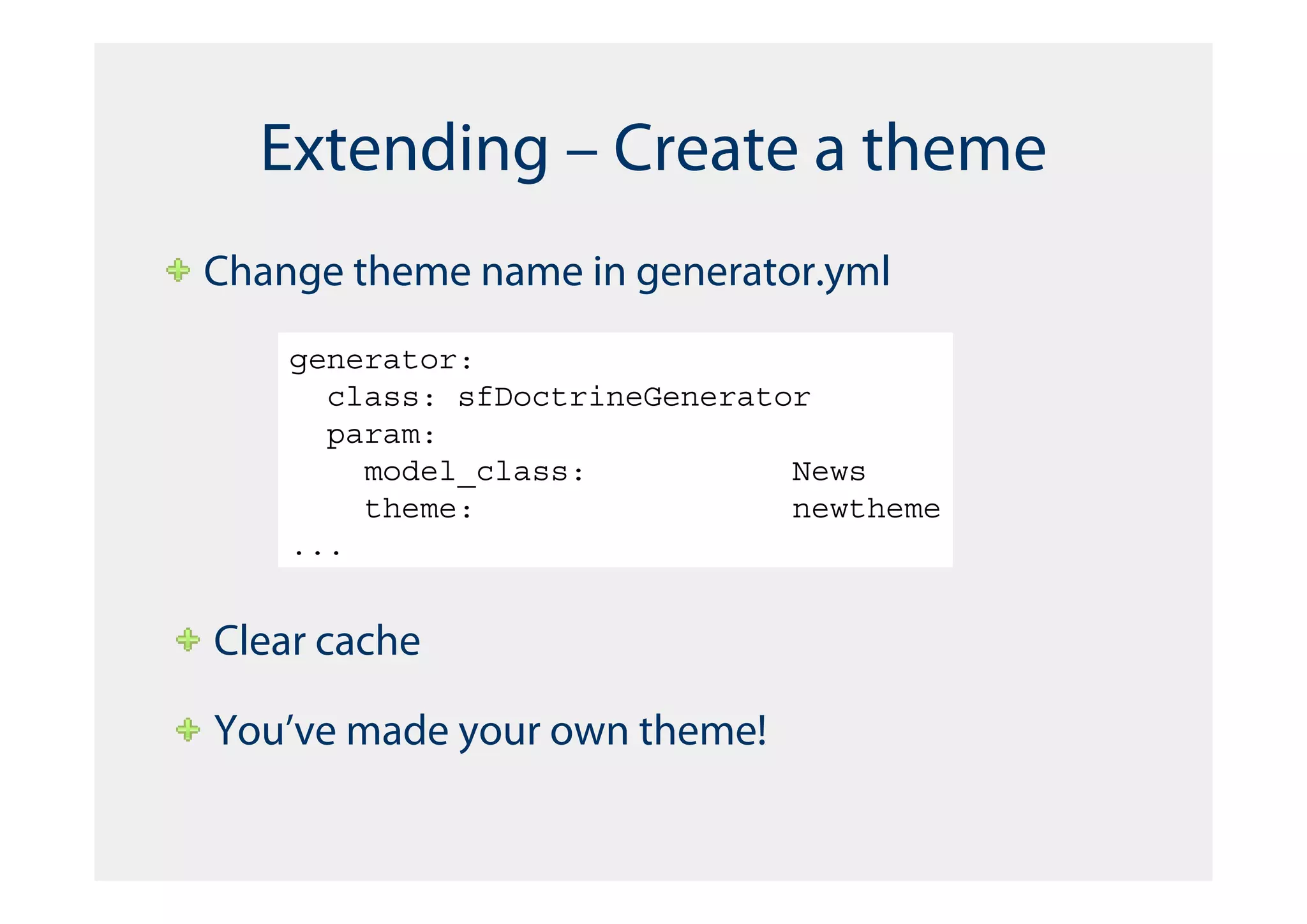 Extending – Create a theme
Change theme name in generator.yml
    generator:
      class: sfDoctrineGenerator
      param:
        model_class:           News
        theme:                 newtheme
    ...


Clear cache

You’ve made your own theme!
 