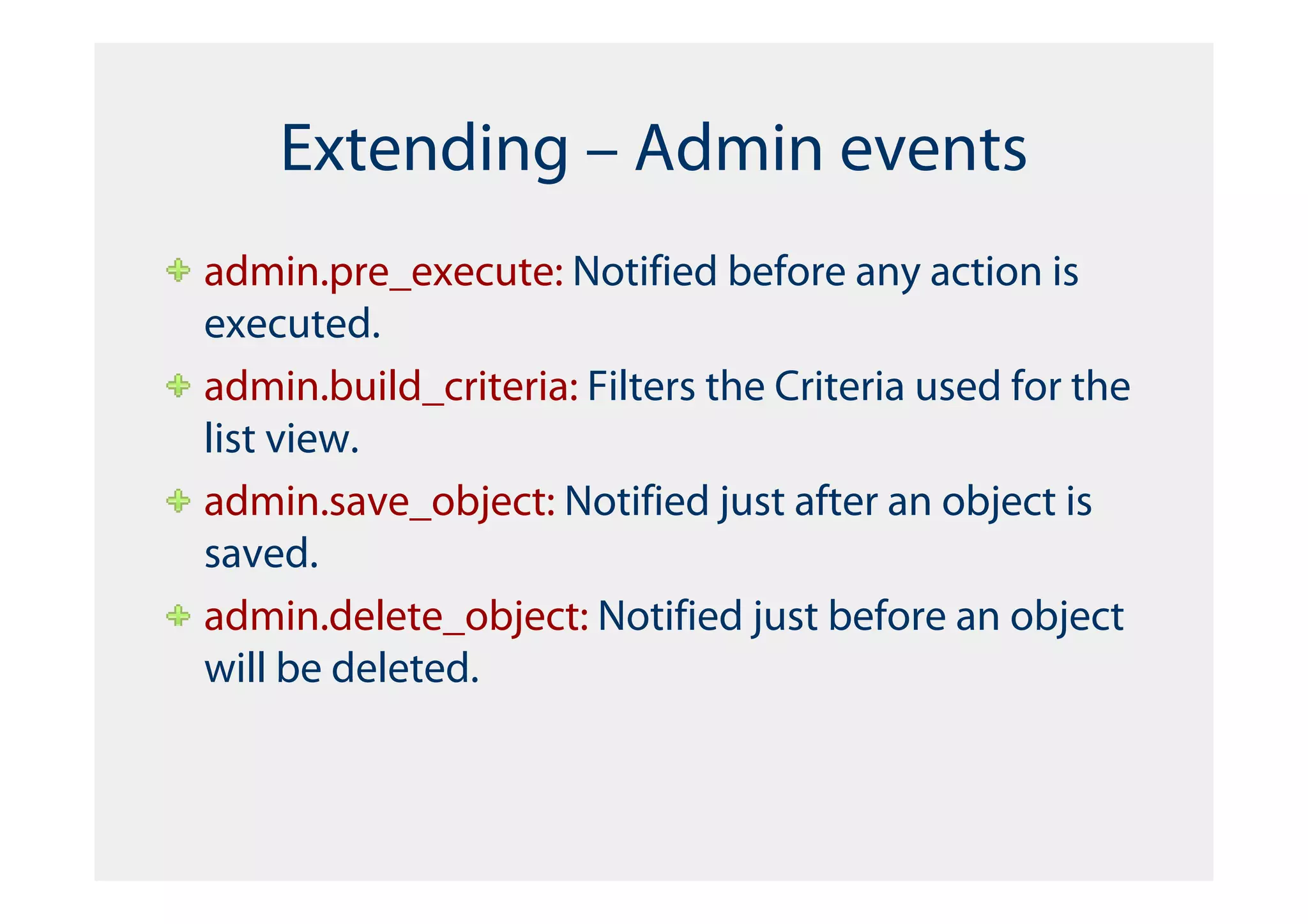 Extending – Admin events
admin.pre_execute: Notified before any action is
executed.
admin.build_criteria: Filters the Criteria used for the
list view.
admin.save_object: Notified just after an object is
saved.
admin.delete_object: Notified just before an object
will be deleted.
 